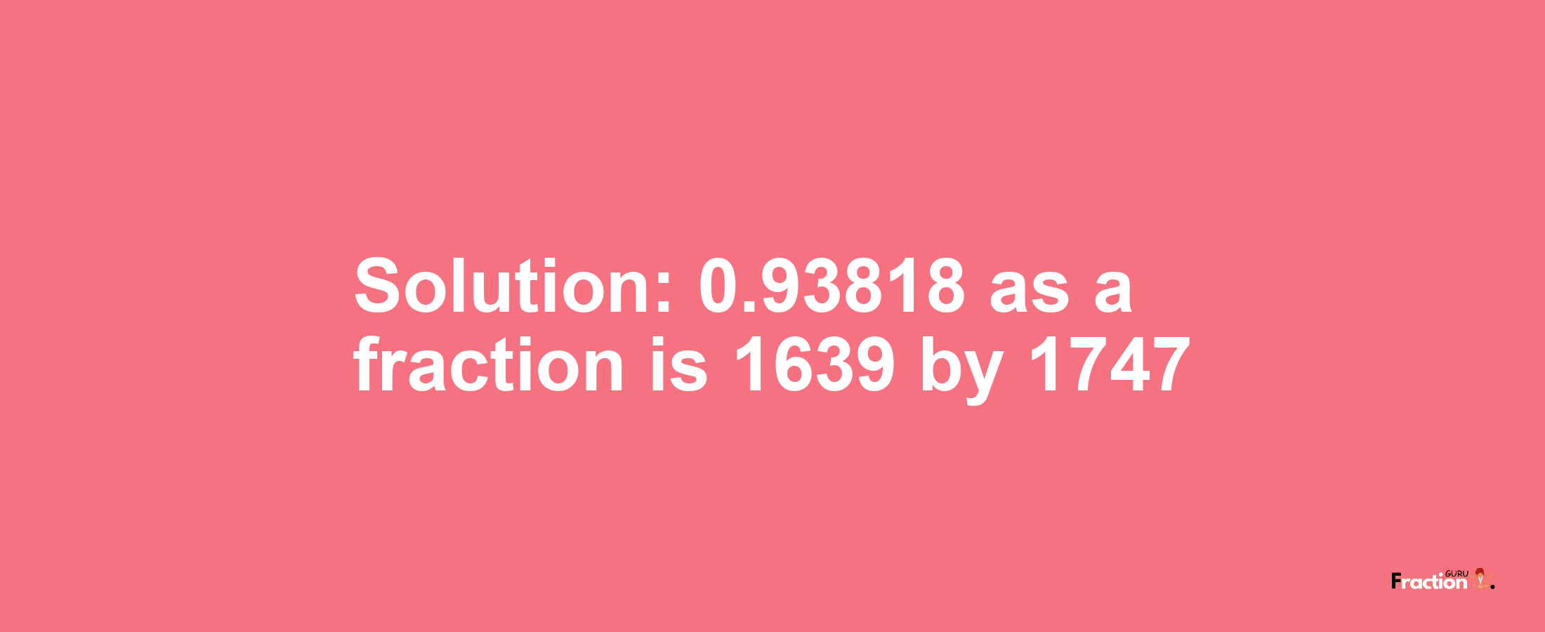 Solution:0.93818 as a fraction is 1639/1747